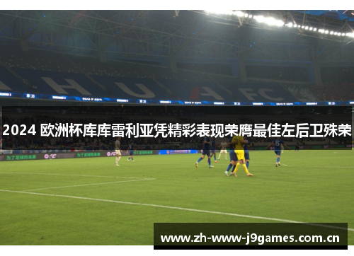 2024 欧洲杯库库雷利亚凭精彩表现荣膺最佳左后卫殊荣