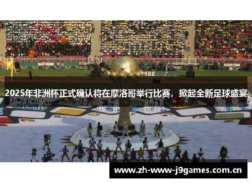 2025年非洲杯正式确认将在摩洛哥举行比赛，掀起全新足球盛宴