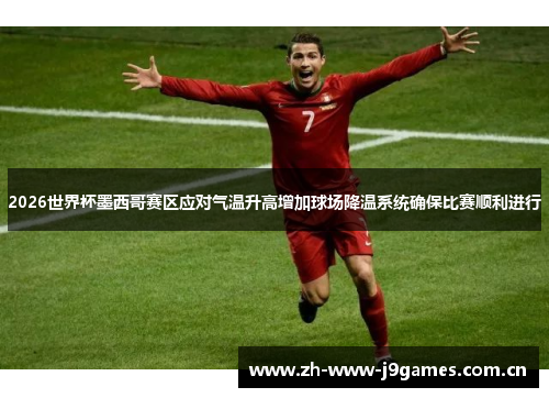 2026世界杯墨西哥赛区应对气温升高增加球场降温系统确保比赛顺利进行