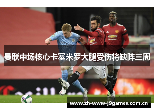 曼联中场核心卡塞米罗大腿受伤将缺阵三周 曼联中场核心卡塞米罗大腿受伤将缺阵三周